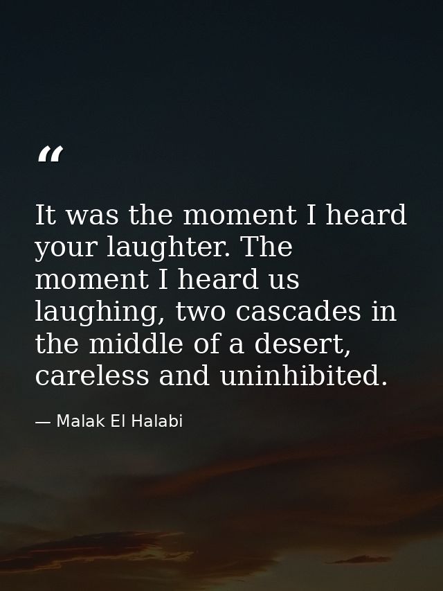 It was the moment I heard your laughter. The moment I heard us laughing, two cascades in the middle of a desert, careles — Malak El Halabi