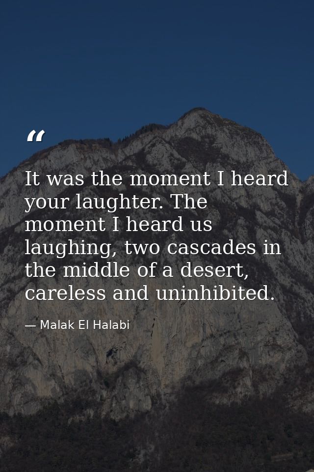 It was the moment I heard your laughter. The moment I heard us laughing, two cascades in the middle of a desert, careles — Malak El Halabi