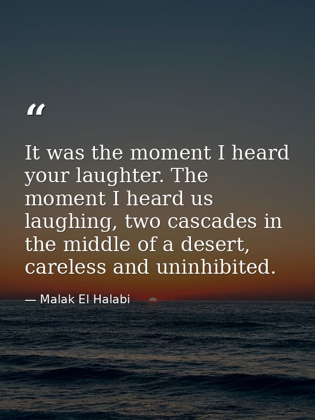 It was the moment I heard your laughter. The moment I heard us laughing, two cascades in the middle of a desert, careles — Malak El Halabi