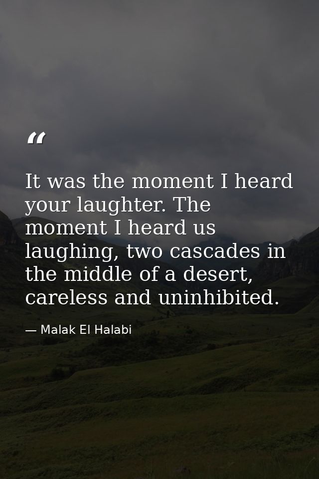 It was the moment I heard your laughter. The moment I heard us laughing, two cascades in the middle of a desert, careles — Malak El Halabi