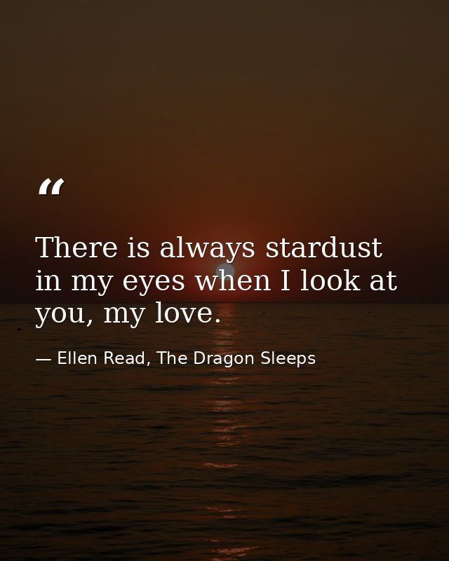 There is always stardust in my eyes when I look at you, my love. — Ellen Read, The Dragon Sleeps