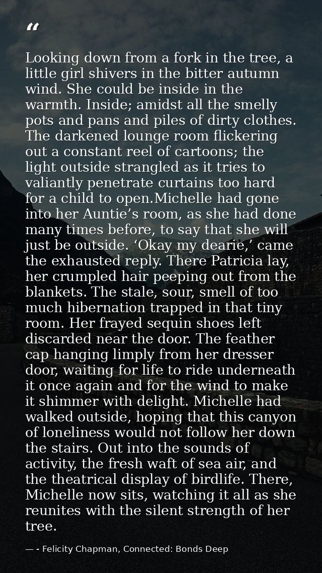 Looking down from a fork in the tree, a little girl shivers in the bitter autumn wind. She could be inside in the warmth — - Felicity Chapman, Connected: Bonds Deep