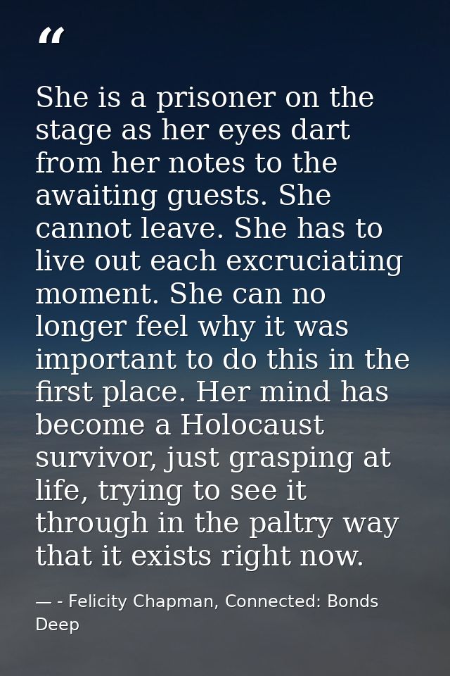 She is a prisoner on the stage as her eyes dart from her notes to the awaiting guests. She cannot leave. She has to live — - Felicity Chapman, Connected: Bonds Deep