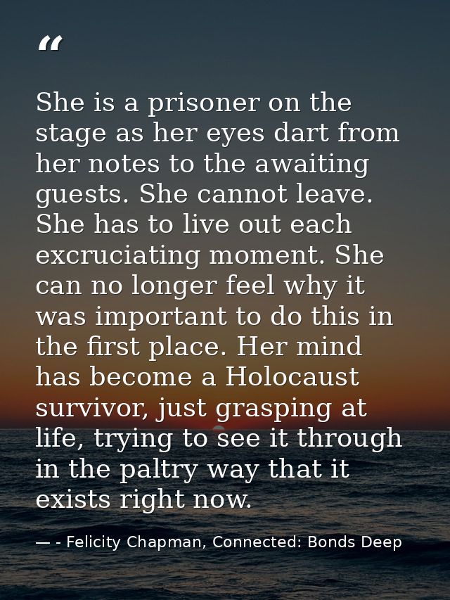 She is a prisoner on the stage as her eyes dart from her notes to the awaiting guests. She cannot leave. She has to live — - Felicity Chapman, Connected: Bonds Deep