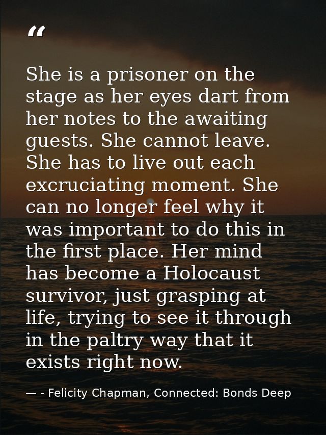 She is a prisoner on the stage as her eyes dart from her notes to the awaiting guests. She cannot leave. She has to live — - Felicity Chapman, Connected: Bonds Deep