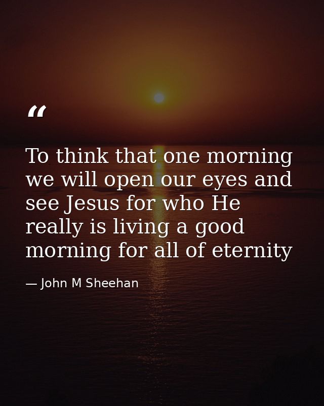 To think that one morning we will open our eyes and see Jesus for who He really is living a good morning for all of eter — John M Sheehan