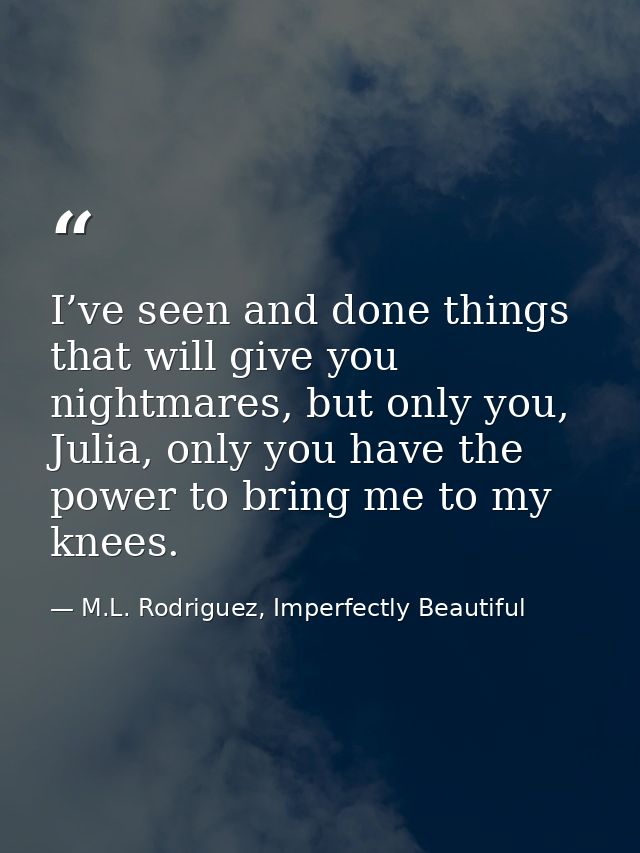 I’ve seen and done things that will give you nightmares, but only you, Julia, only you have the power to bring me to my  — M.L. Rodriguez, Imperfectly Beautiful