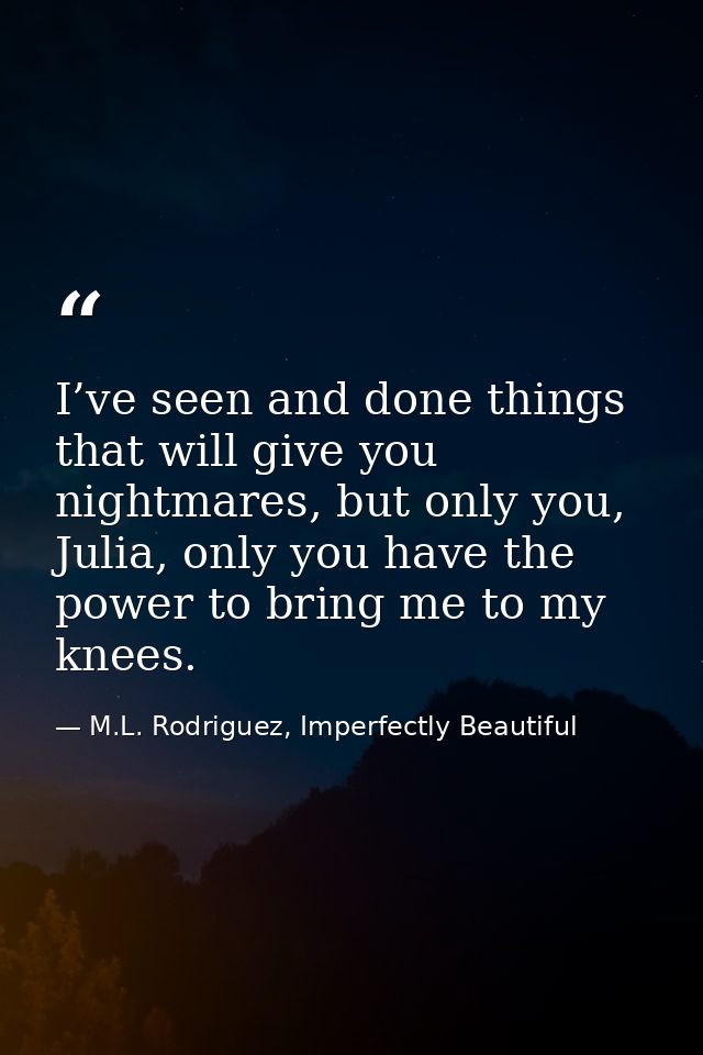 I’ve seen and done things that will give you nightmares, but only you, Julia, only you have the power to bring me to my  — M.L. Rodriguez, Imperfectly Beautiful