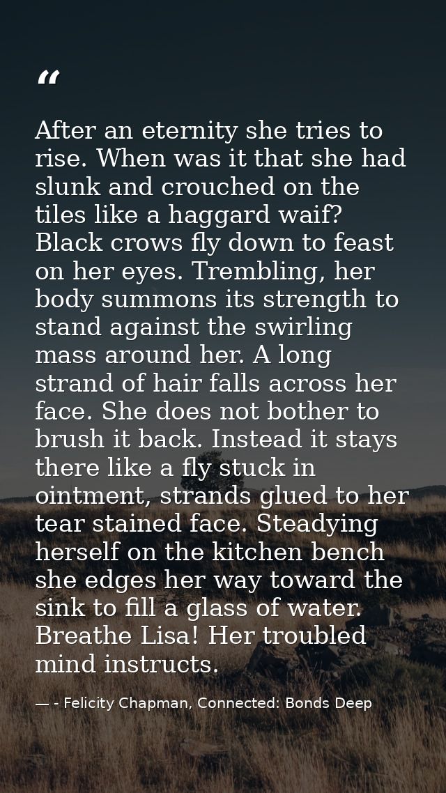 After an eternity she tries to rise. When was it that she had slunk and crouched on the tiles like a haggard waif? Black — - Felicity Chapman, Connected: Bonds Deep