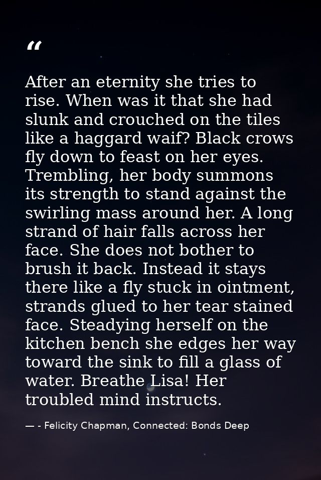 After an eternity she tries to rise. When was it that she had slunk and crouched on the tiles like a haggard waif? Black — - Felicity Chapman, Connected: Bonds Deep