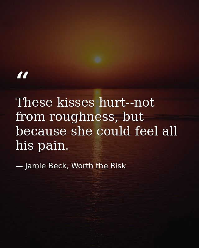 These kisses hurt--not from roughness, but because she could feel all his pain. — Jamie Beck, Worth the Risk