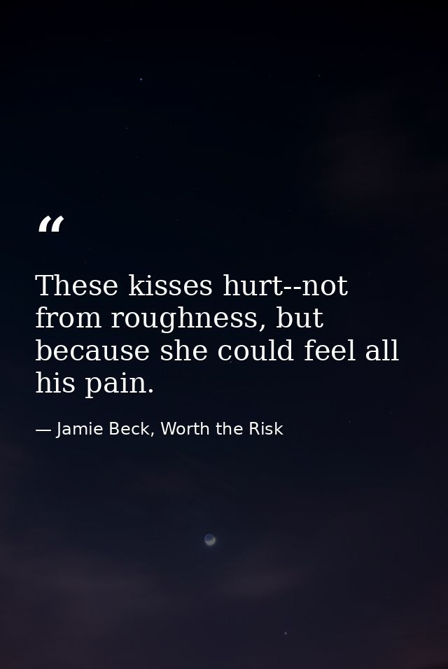 These kisses hurt--not from roughness, but because she could feel all his pain. — Jamie Beck, Worth the Risk
