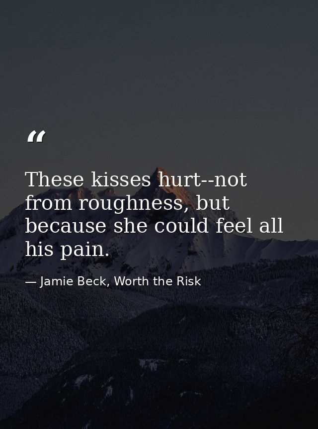 These kisses hurt--not from roughness, but because she could feel all his pain. — Jamie Beck, Worth the Risk