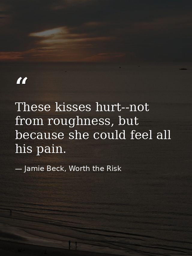 These kisses hurt--not from roughness, but because she could feel all his pain. — Jamie Beck, Worth the Risk