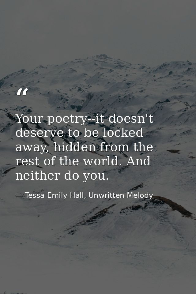 Your poetry--it doesn't deserve to be locked away, hidden from the rest of the world. And neither do you. — Tessa Emily Hall, Unwritten Melody