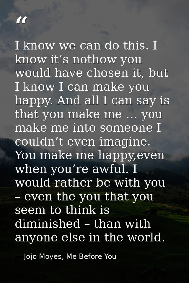 I know we can do this. I know it’s nothow you would have chosen it, but I know I can make you happy. And all I can say i — Jojo Moyes, Me Before You
