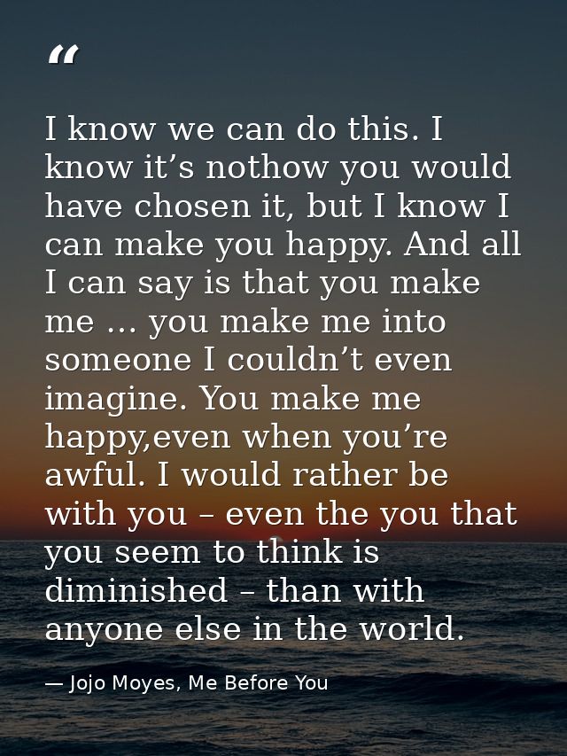 I know we can do this. I know it’s nothow you would have chosen it, but I know I can make you happy. And all I can say i — Jojo Moyes, Me Before You