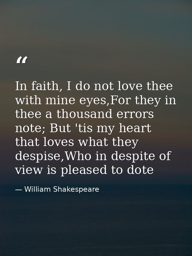 In faith, I do not love thee with mine eyes,For they in thee a thousand errors note; But 'tis my heart that loves what t — William Shakespeare