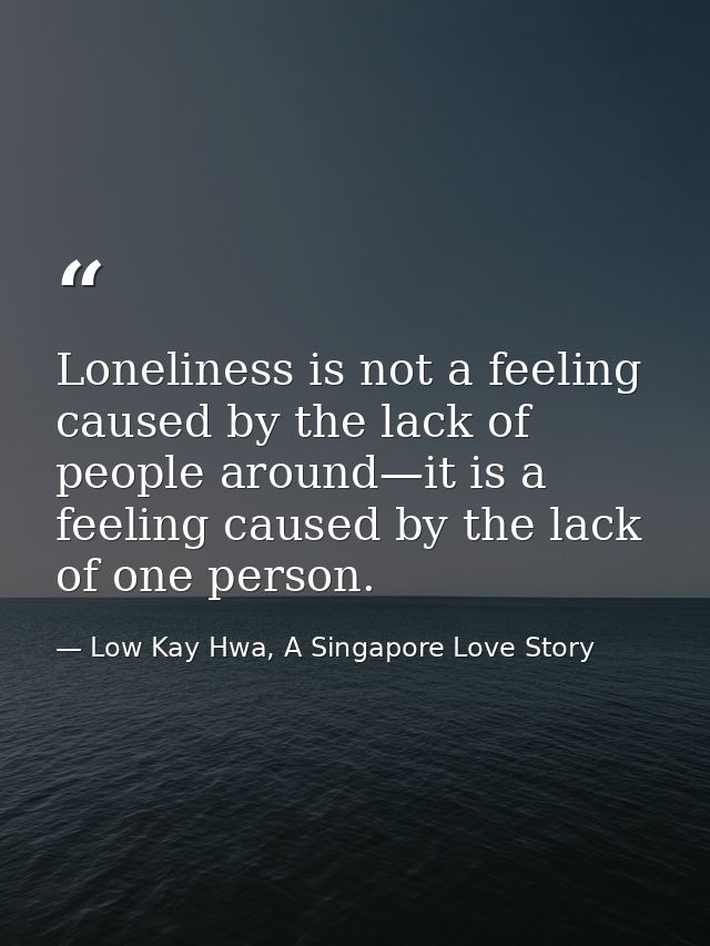 Loneliness is not a feeling caused by the lack of people around—it is a feeling caused by the lack of one person. — Low Kay Hwa, A Singapore Love Story