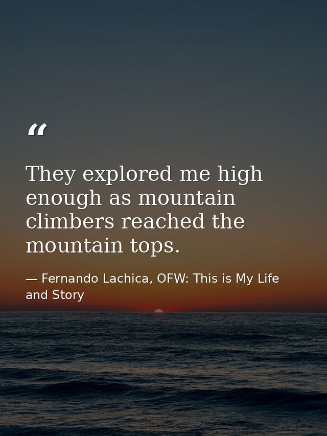 They explored me high enough as mountain climbers reached the mountain tops. — Fernando Lachica, OFW: This is My Life and Story