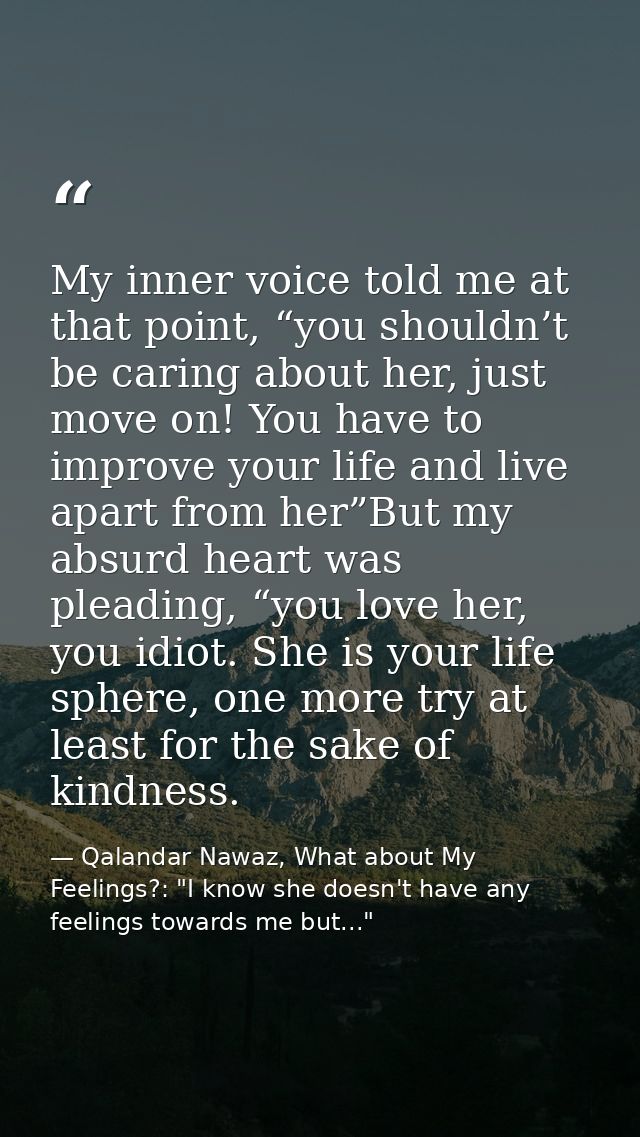 My inner voice told me at that point, “you shouldn’t be caring about her, just move on! You have to improve your life an — Qalandar Nawaz, What about My Feelings?: "I know she doesn't have any feelings towards me but..."