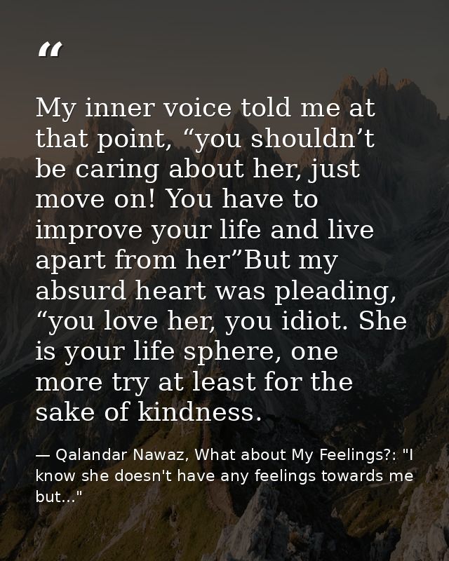 My inner voice told me at that point, “you shouldn’t be caring about her, just move on! You have to improve your life an — Qalandar Nawaz, What about My Feelings?: "I know she doesn't have any feelings towards me but..."