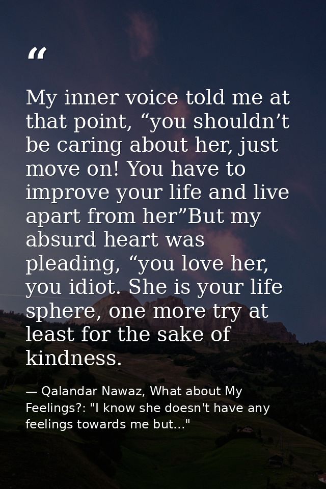 My inner voice told me at that point, “you shouldn’t be caring about her, just move on! You have to improve your life an — Qalandar Nawaz, What about My Feelings?: "I know she doesn't have any feelings towards me but..."