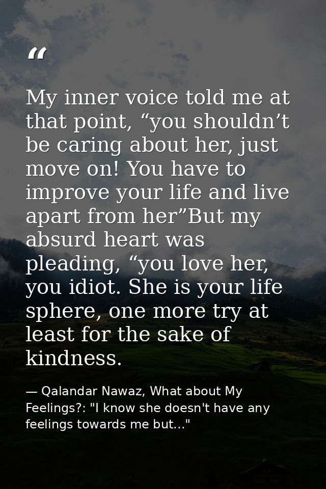 My inner voice told me at that point, “you shouldn’t be caring about her, just move on! You have to improve your life an — Qalandar Nawaz, What about My Feelings?: "I know she doesn't have any feelings towards me but..."