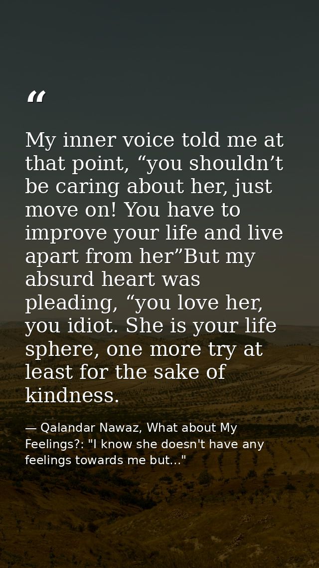 My inner voice told me at that point, “you shouldn’t be caring about her, just move on! You have to improve your life an — Qalandar Nawaz, What about My Feelings?: "I know she doesn't have any feelings towards me but..."