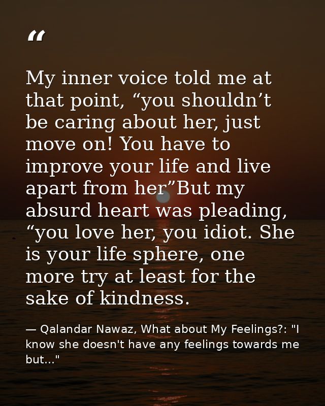 My inner voice told me at that point, “you shouldn’t be caring about her, just move on! You have to improve your life an — Qalandar Nawaz, What about My Feelings?: "I know she doesn't have any feelings towards me but..."