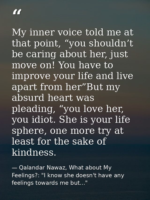 My inner voice told me at that point, “you shouldn’t be caring about her, just move on! You have to improve your life an — Qalandar Nawaz, What about My Feelings?: "I know she doesn't have any feelings towards me but..."