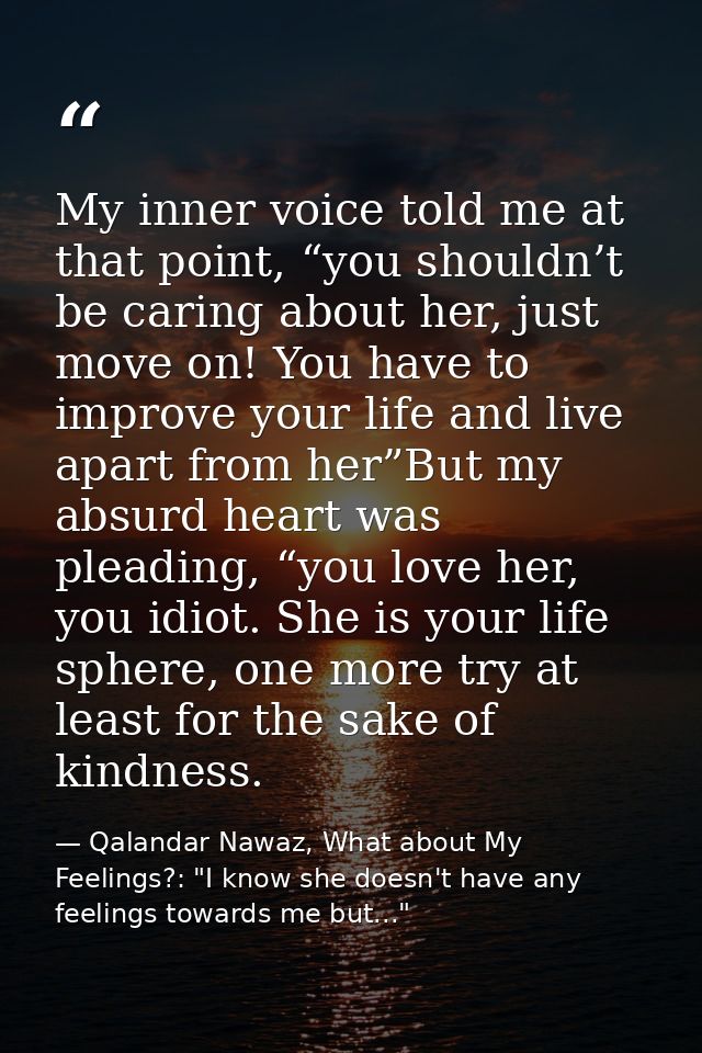 My inner voice told me at that point, “you shouldn’t be caring about her, just move on! You have to improve your life an — Qalandar Nawaz, What about My Feelings?: "I know she doesn't have any feelings towards me but..."