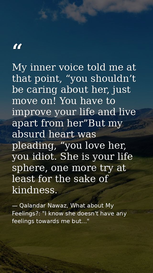 My inner voice told me at that point, “you shouldn’t be caring about her, just move on! You have to improve your life an — Qalandar Nawaz, What about My Feelings?: "I know she doesn't have any feelings towards me but..."