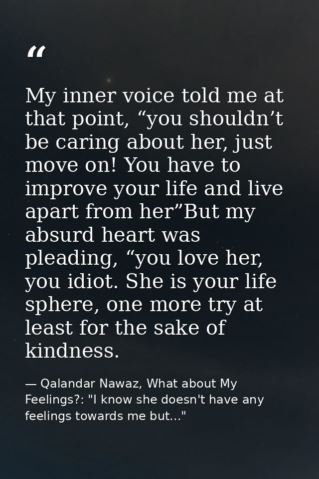 My inner voice told me at that point, “you shouldn’t be caring about her, just move on! You have to improve your life an — Qalandar Nawaz, What about My Feelings?: "I know she doesn't have any feelings towards me but..."