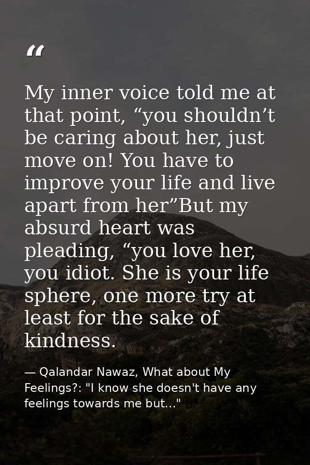 My inner voice told me at that point, “you shouldn’t be caring about her, just move on! You have to improve your life an — Qalandar Nawaz, What about My Feelings?: "I know she doesn't have any feelings towards me but..."