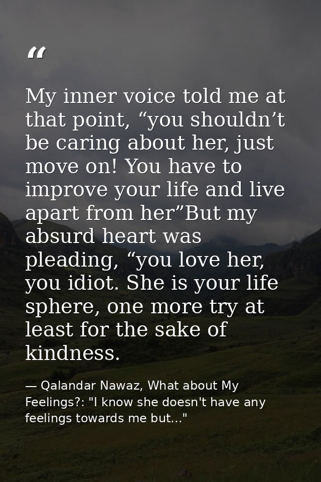 My inner voice told me at that point, “you shouldn’t be caring about her, just move on! You have to improve your life an — Qalandar Nawaz, What about My Feelings?: "I know she doesn't have any feelings towards me but..."