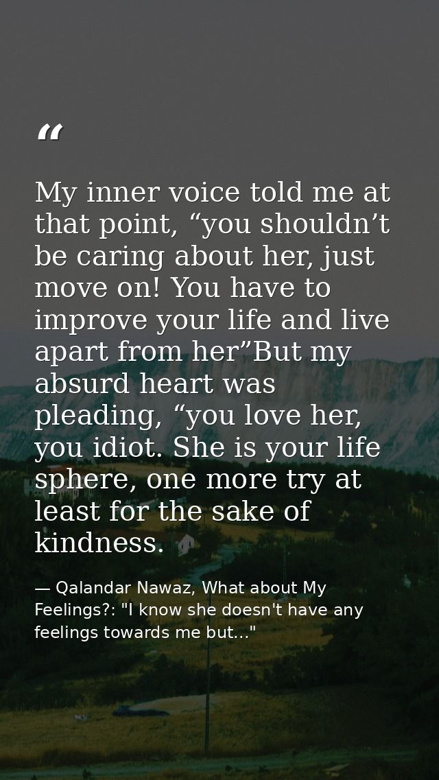 My inner voice told me at that point, “you shouldn’t be caring about her, just move on! You have to improve your life an — Qalandar Nawaz, What about My Feelings?: "I know she doesn't have any feelings towards me but..."