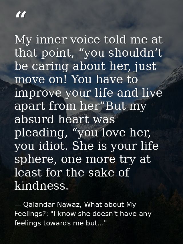 My inner voice told me at that point, “you shouldn’t be caring about her, just move on! You have to improve your life an — Qalandar Nawaz, What about My Feelings?: "I know she doesn't have any feelings towards me but..."