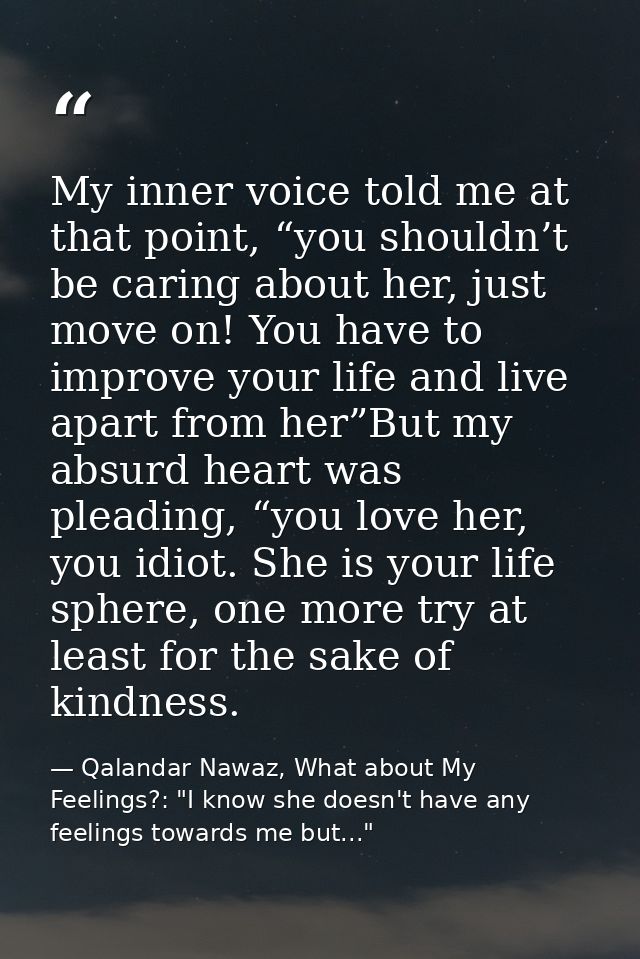 My inner voice told me at that point, “you shouldn’t be caring about her, just move on! You have to improve your life an — Qalandar Nawaz, What about My Feelings?: "I know she doesn't have any feelings towards me but..."