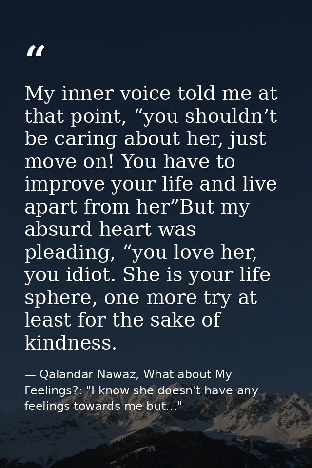 My inner voice told me at that point, “you shouldn’t be caring about her, just move on! You have to improve your life an — Qalandar Nawaz, What about My Feelings?: "I know she doesn't have any feelings towards me but..."