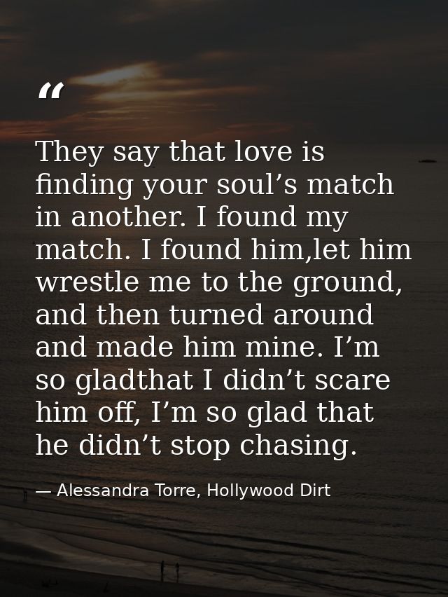 They say that love is finding your soul’s match in another. I found my match. I found him,let him wrestle me to the grou — Alessandra Torre, Hollywood Dirt