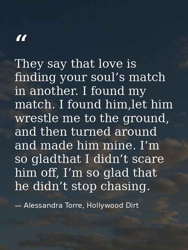 They say that love is finding your soul’s match in another. I found my match. I found him,let him wrestle me to the grou — Alessandra Torre, Hollywood Dirt