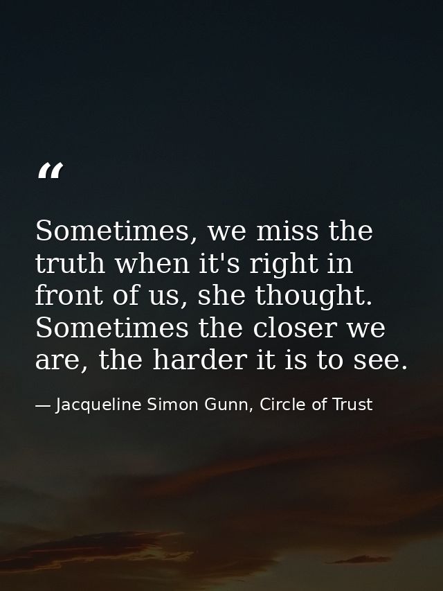 Sometimes, we miss the truth when it's right in front of us, she thought. Sometimes the closer we are, the harder it is  — Jacqueline Simon Gunn, Circle of Trust