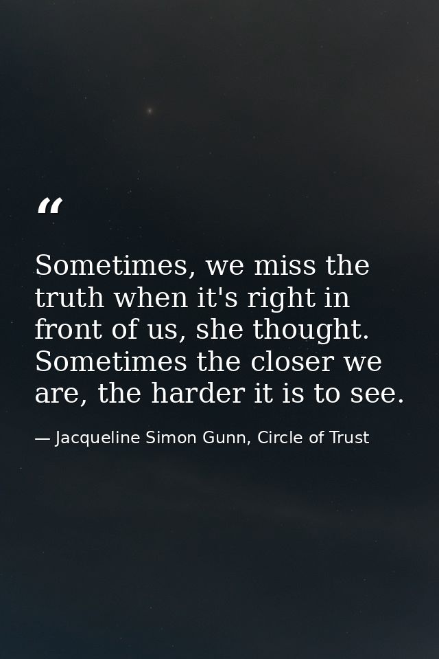 Sometimes, we miss the truth when it's right in front of us, she thought. Sometimes the closer we are, the harder it is  — Jacqueline Simon Gunn, Circle of Trust