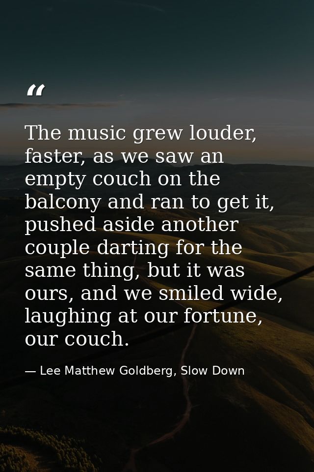 The music grew louder, faster, as we saw an empty couch on the balcony and ran to get it, pushed aside another couple da — Lee Matthew Goldberg, Slow Down