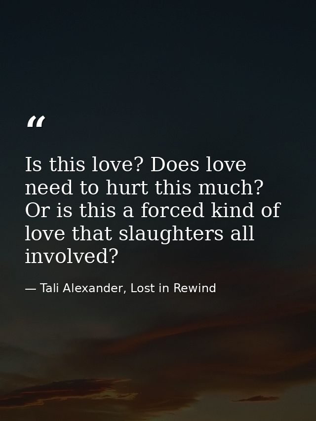 Is this love? Does love need to hurt this much? Or is this a forced kind of love that slaughters all involved? — Tali Alexander, Lost in Rewind