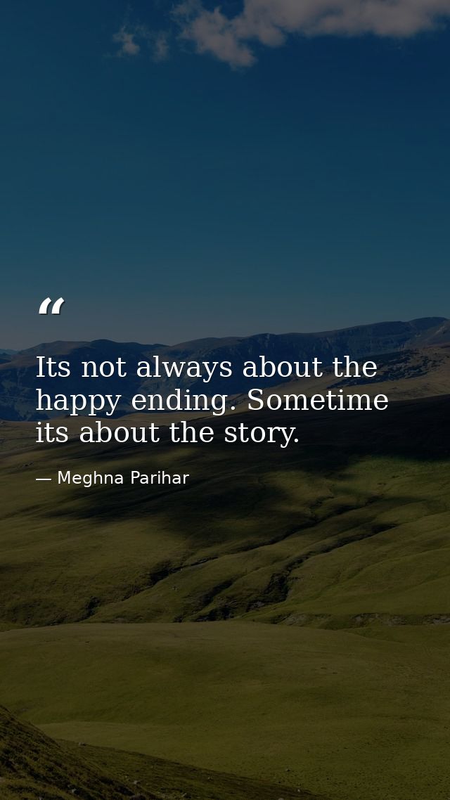Its not always about the happy ending. Sometime its about the story. — Meghna Parihar