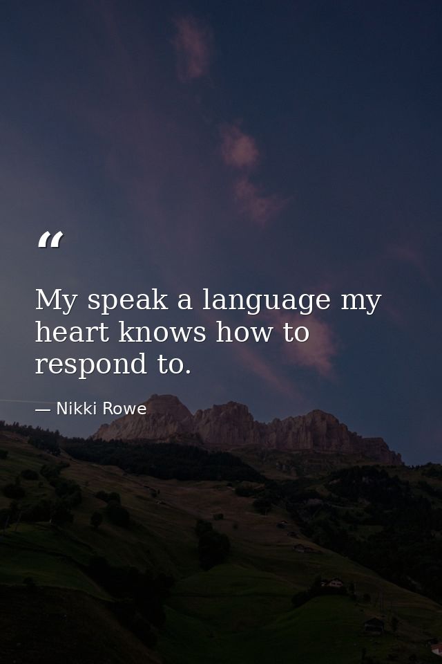 My speak a language my heart knows how to respond to. — Nikki Rowe