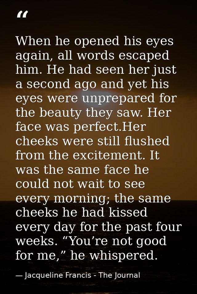When he opened his eyes again, all words escaped him. He had seen her just a second ago and yet his eyes were unprepared — Jacqueline Francis - The Journal