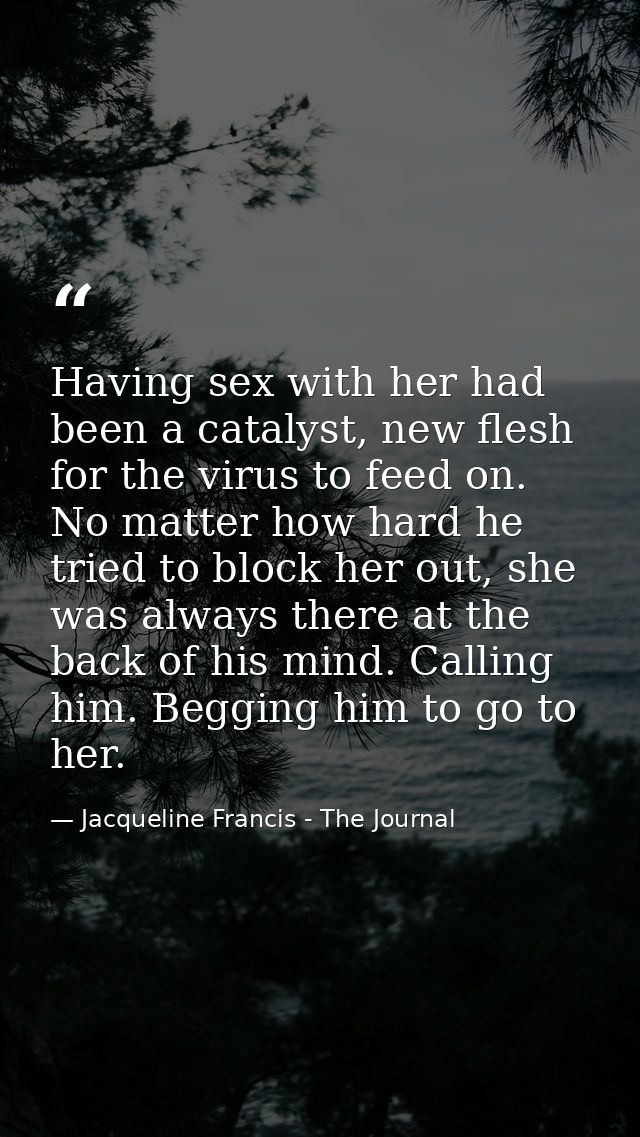 Having sex with her had been a catalyst, new flesh for the virus to feed on. No matter how hard he tried to block her ou — Jacqueline Francis - The Journal